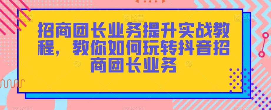 招商团长业务提升实战教程，教你如何玩转抖音招商团长业务 - 白戈学堂-<a href=