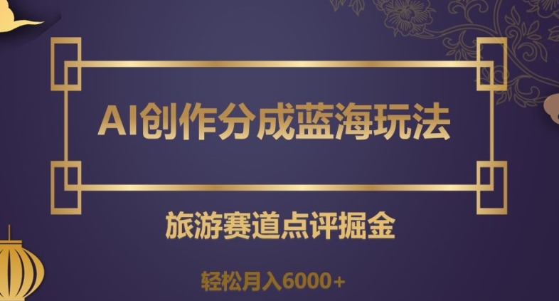 AI创作分成蓝海玩法，旅游赛道点评掘金，轻松月入6000+【揭秘】 - 白戈学堂-<a href=