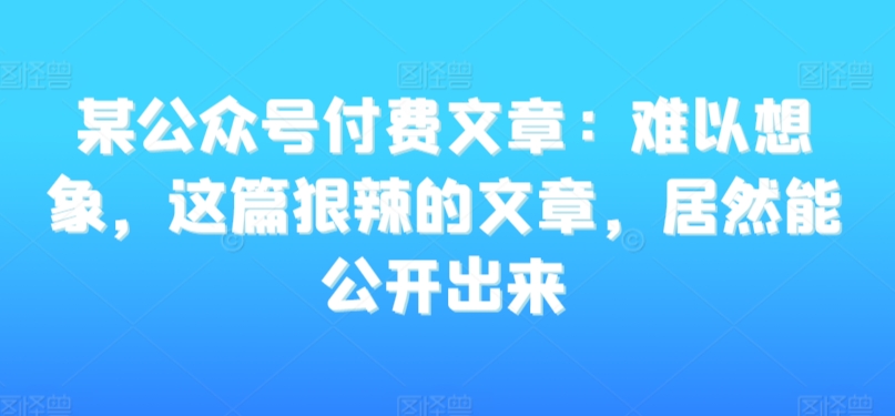 某公众号付费文章：难以想象，这篇狠辣的文章，居然能公开出来 - 白戈学堂-<a href=