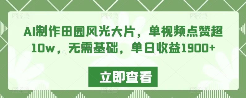 AI制作田园风光大片，单视频点赞超10w，无需基础，单日收益1900+ - 白戈学堂-<a href=