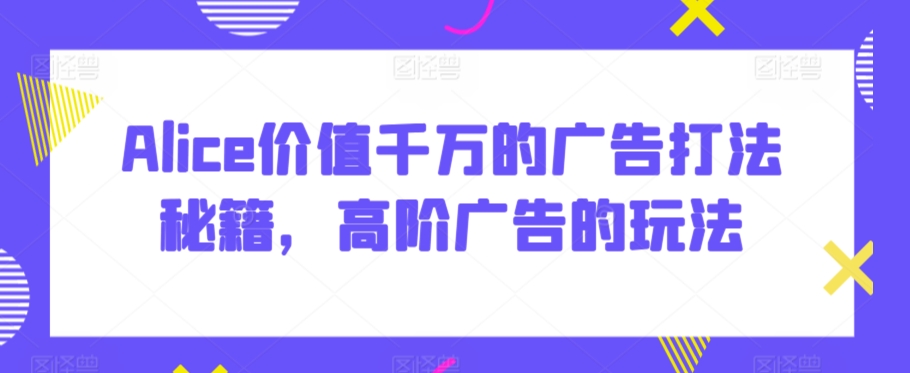 Alice价值千万的广告打法秘籍，高阶广告的玩法 - 白戈学堂-<a href=