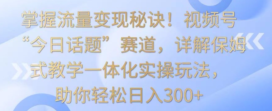 掌握流量变现秘诀！视频号“今日话题”赛道，详解保姆式教学一体化实操玩法，助你轻松日入300+ - 白戈学堂-<a href=