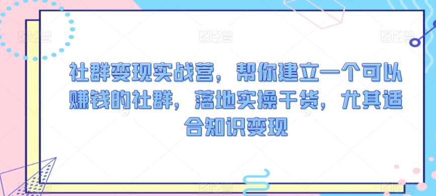 社群变现实战营，帮你建立一个可以赚钱的社群，落地实操干货，尤其适合知识变现 - 白戈学堂-<a href=