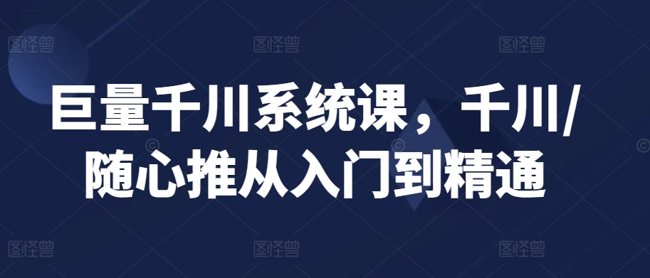 巨量千川系统课，千川/随心推从入门到精通 - 白戈学堂-<a href=