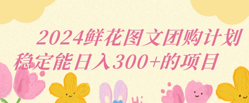 2024鲜花图文团购计划小白能稳定每日收入三位数的项目 - 白戈学堂-<a href=