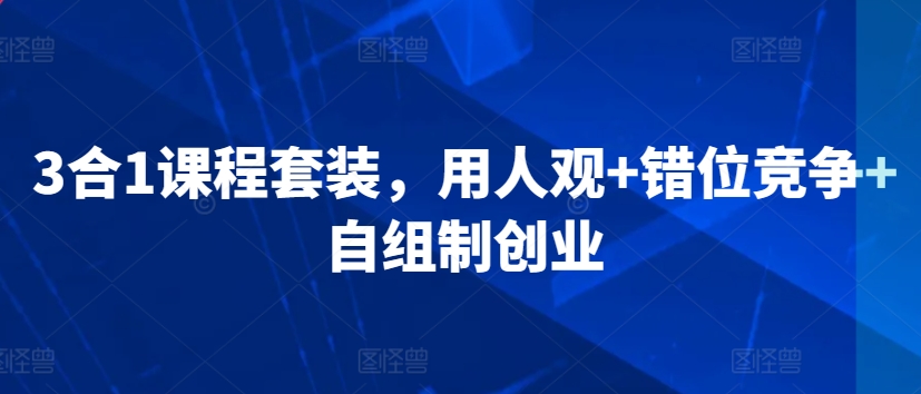 3合1课程套装，​用人观+错位竞争+自组制创业 - 白戈学堂-<a href=