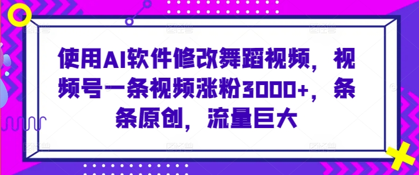 使用AI软件修改舞蹈视频，视频号一条视频涨粉3000+，条条原创，流量巨大 - 白戈学堂-<a href=