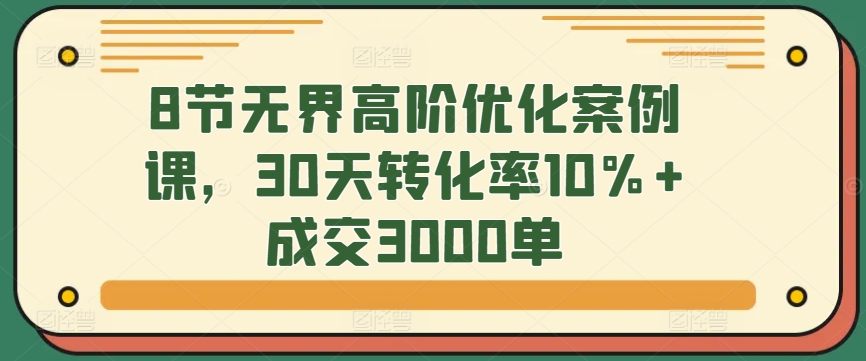 8节无界高阶优化案例课，30天转化率10%+成交3000单 - 白戈学堂-<a href=