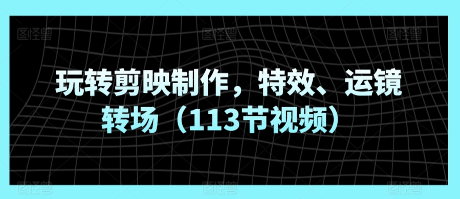 玩转剪映制作，特效、运镜转场（113节视频） - 白戈学堂-<a href=