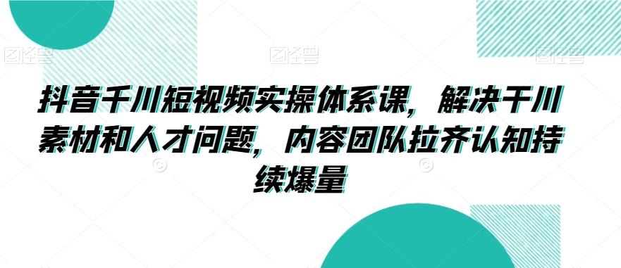 抖音千川短视频实操体系课，解决干川素材和人才问题，内容团队拉齐认知持续爆量 - 白戈学堂-<a href=