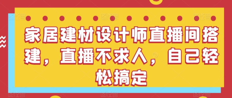 家居建材设计师直播间搭建，直播不求人，自己轻松搞定 - 白戈学堂-<a href=