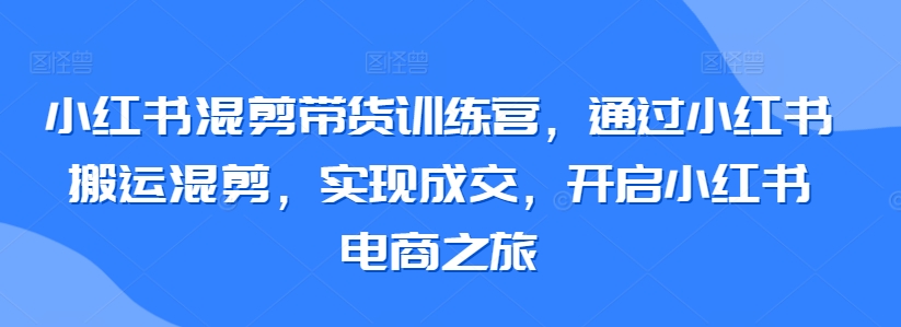 小红书混剪带货训练营，通过小红书搬运混剪，实现成交，开启小红书电商之旅 - 白戈学堂-<a href=