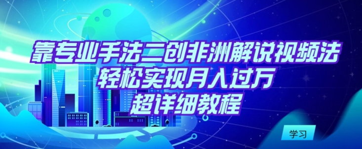 靠专业手法二创非洲解说视频玩法，轻松实现月入过万，超详细教程 - 白戈学堂-<a href=