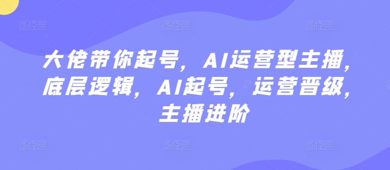 大佬带你起号，AI运营型主播，底层逻辑，AI起号，运营晋级，主播进阶 - 白戈学堂-<a href=