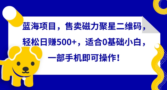 蓝海项目，售卖磁力聚星二维码，轻松日赚500+，适合0基础小白，一部手机即可操作 - 白戈学堂-<a href=