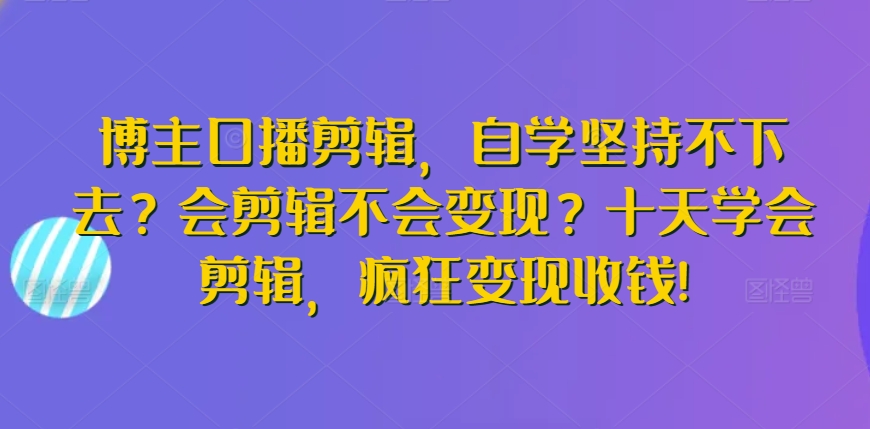 博主口播剪辑，自学坚持不下去？会剪辑不会变现？十天学会剪辑，疯狂变现收钱! - 白戈学堂-<a href=