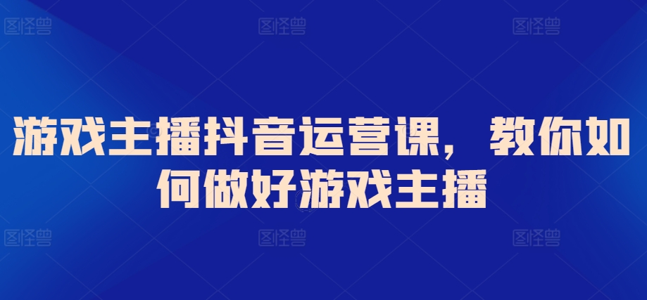 游戏主播抖音运营课，教你如何做好游戏主播 - 白戈学堂-<a href=