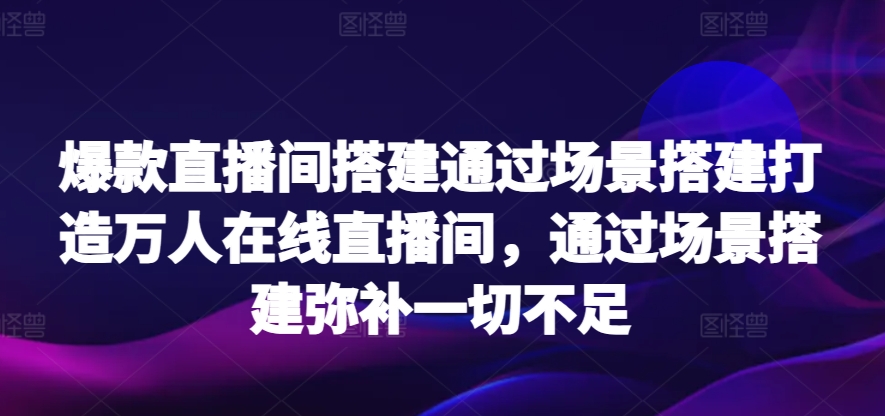 爆款直播间搭建通过场景搭建打造万人在线直播间，通过场景搭建弥补一切不足 - 白戈学堂-<a href=