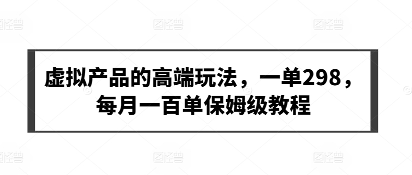 虚拟产品的高端玩法，一单298，每月一百单保姆级教程 - 白戈学堂-<a href=