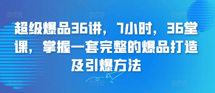 超级爆品36讲，7小时，36堂课，掌握一套完整的爆品打造及引爆方法 - 白戈学堂-<a href=