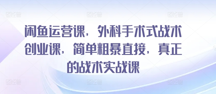 闲鱼运营课，外科手术式战术创业课，简单粗暴直接，真正的战术实战课 - 白戈学堂-<a href=