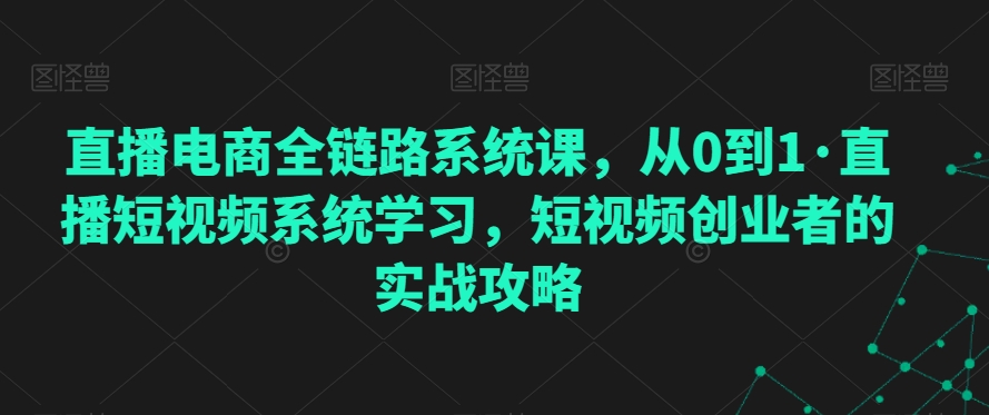 直播电商全链路系统课，从0到1·直播短视频系统学习，短视频创业者的实战攻略 - 白戈学堂-<a href=