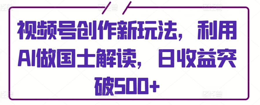 视频号创作新玩法，利用AI做国士解读，日收益突破500+ - 白戈学堂-<a href=