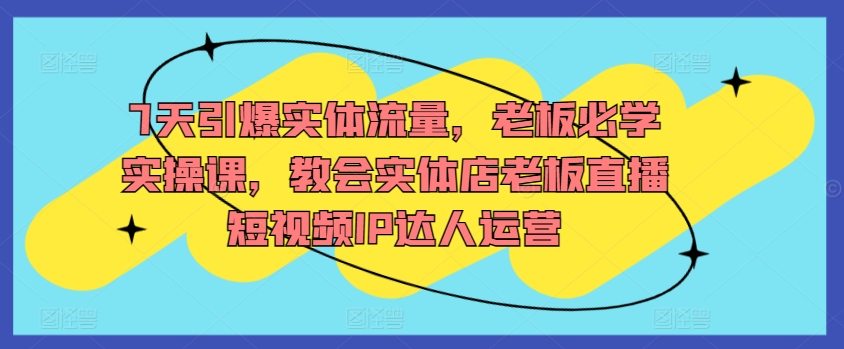 7天引爆实体流量，老板必学实操课，教会实体店老板直播短视频IP达人运营 - 白戈学堂-<a href=