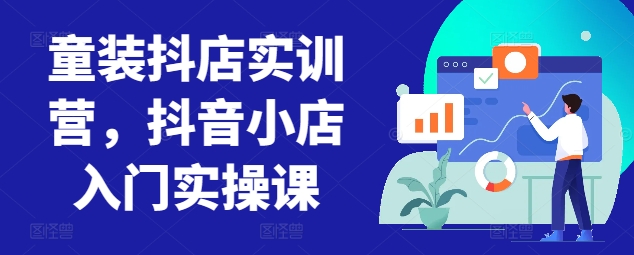 童装抖店实训营，抖音小店入门实操课 - 白戈学堂-<a href=