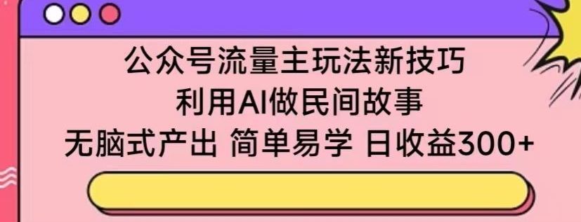 公众号流量主玩法新技巧，利用AI做民间故事 ，无脑式产出，简单易学，日收益300+ - 白戈学堂-<a href=