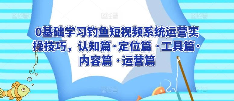 0基础学习钓鱼短视频系统运营实操技巧，认知篇·定位篇 ·工具篇·内容篇 ·运营篇 - 白戈学堂-<a href=