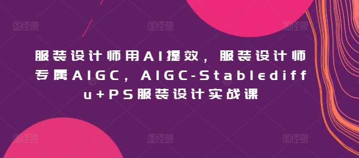 服装设计师用AI提效，服装设计师专属AIGC，AIGC-Stablediffu+PS服装设计实战课 - 白戈学堂-<a href=