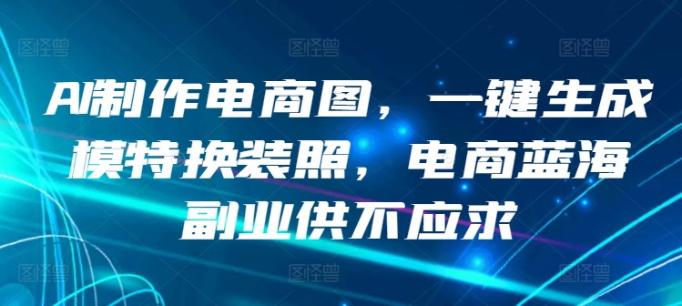 AI制作电商图，一键生成模特换装照，电商蓝海副业供不应求 - 白戈学堂-<a href=