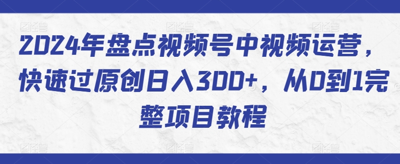 2024年盘点视频号中视频运营，快速过原创日入300+，从0到1完整项目教程 - 白戈学堂-<a href=