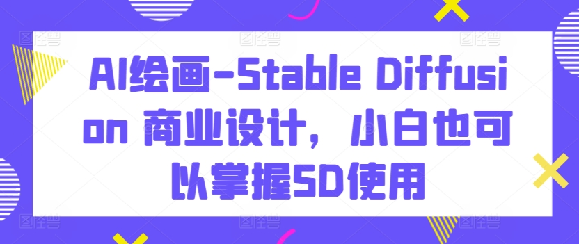 AI绘画-Stable Diffusion 商业设计，小白也可以掌握SD使用 - 白戈学堂-<a href=