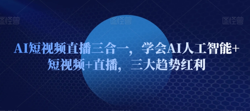 AI短视频直播三合一，学会AI人工智能+短视频+直播，三大趋势红利 - 白戈学堂-<a href=