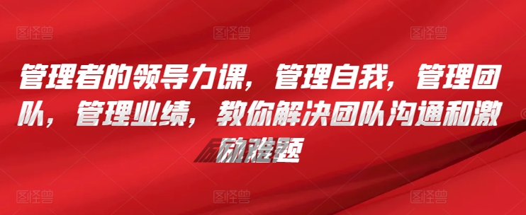 管理者的领导力课，​管理自我，管理团队，管理业绩，​教你解决团队沟通和激励难题 - 白戈学堂-<a href=