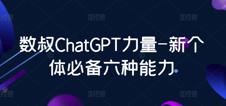 数叔ChatGPT力量-新个体必备六种能力 - 白戈学堂-<a href=