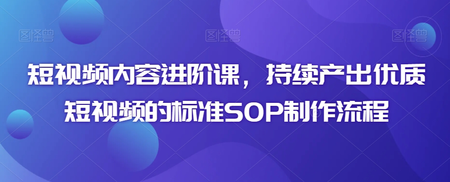 短视频内容进阶课，持续产出优质短视频的标准SOP制作流程 - 白戈学堂-<a href=