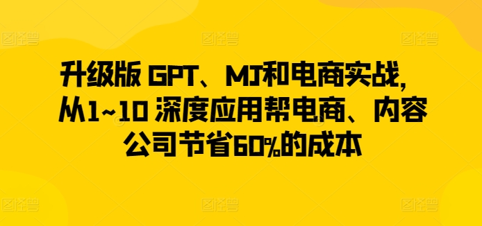 升级版 GPT、MJ和电商实战，从1~10 深度应用帮电商、内容公司节省60%的成本 - 白戈学堂-<a href=