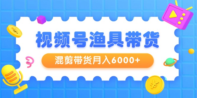 （9371期）视频号渔具带货，混剪带货月入6000+，起号剪辑选品带货 - 白戈学堂-<a href=