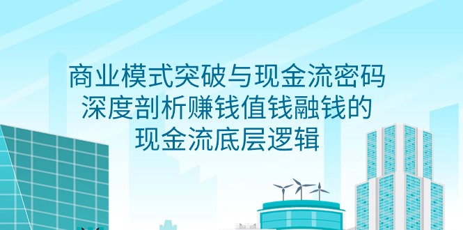 （9422期）商业模式 突破与现金流密码，深度剖析赚钱值钱融钱的现金流底层逻辑-无水印 - 白戈学堂-<a href=