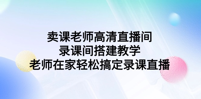 （9314期）卖课老师高清直播间 录课间搭建教学，老师在家轻松搞定录课直播 - 白戈学堂-<a href=