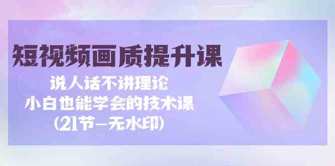 短视频画质提升课，说人话不讲理论，小白也能学会的技术课(无水印) - 白戈学堂-<a href=