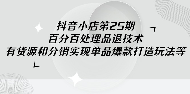 （9255期）抖音小店-第25期，百分百处理品退技术，有货源和分销实现单品爆款打造玩法 - 白戈学堂-<a href=