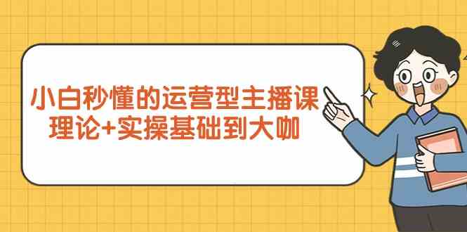 新手小白秒懂的运营型主播课，理论+实操基础到大咖（7节课） - 白戈学堂-<a href=