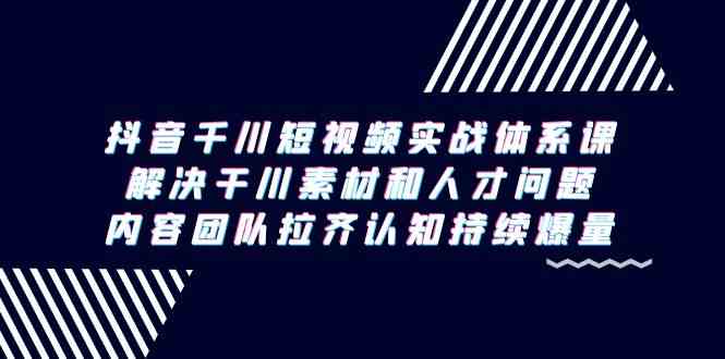 抖音千川短视频实战体系课，解决干川素材和人才问题，内容团队拉齐认知持续爆量 - 白戈学堂-<a href=