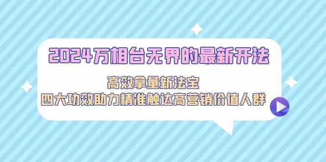 2024万相台无界的最新开法，高效拿量新法宝，四大功效助力精准触达高营销价值人群 - 白戈学堂-<a href=