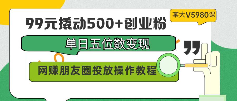 （9534期）99元撬动500+创业粉，单日五位数变现，网赚朋友圈投放操作教程价值5980！ - 白戈学堂-<a href=