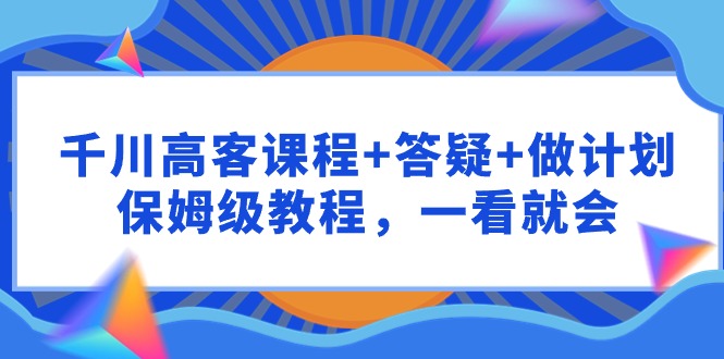 （9664期）千川 高客课程+答疑+做计划，保姆级教程，一看就会 - 白戈学堂-<a href=